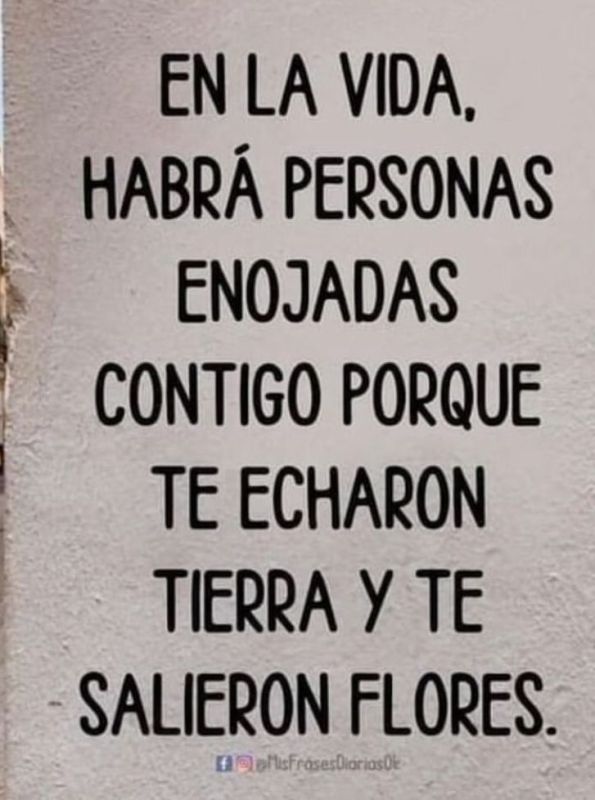 en la vida habra personas enojadas contigo porque te echaron tierra y te salieron flores.jpg